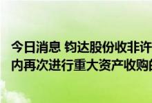 今日消息 钧达股份收非许可类重组问询函：要求说明短时间内再次进行重大资产收购的必要性