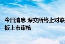 今日消息 深交所终止对联智科技首次公开发行股票并在创业板上市审核