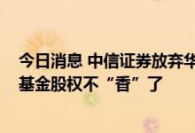 今日消息 中信证券放弃华夏基金10%股权优先购买权 公募基金股权不“香”了