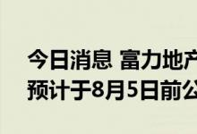 今日消息 富力地产：延迟刊发2021年年报 预计于8月5日前公布