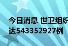 今日消息 世卫组织：全球累计新冠确诊病例达543352927例