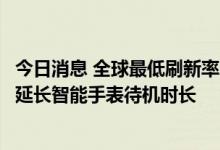 今日消息 全球最低刷新率穿戴设备屏将在武汉生产，可大幅延长智能手表待机时长