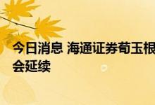 今日消息 海通证券荀玉根：A股“以我为主”的格局大概率会延续