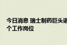 今日消息 瑞士制药巨头诺华拟在全球范围内裁减多达8000个工作岗位