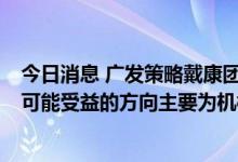 今日消息 广发策略戴康团队：当下中美关税存在调整可能  可能受益的方向主要为机械设备、医疗器械等