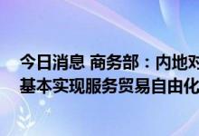 今日消息 商务部：内地对香港已全面实现货物贸易自由化 基本实现服务贸易自由化