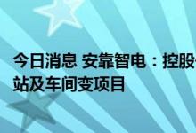 今日消息 安靠智电：控股子公司签订110kV智慧模块化变电站及车间变项目