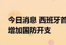 今日消息 西班牙首相桑切斯：西班牙将寻求增加国防开支