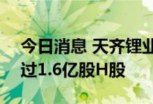 今日消息 天齐锂业申请通过香港IPO发行超过1.6亿股H股