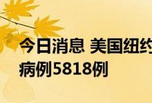 今日消息 美国纽约州报告新增新冠肺炎确诊病例5818例