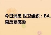 今日消息 世卫组织：BA.4/5已成为全球主要新冠毒株，更易反复感染