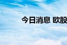 今日消息 欧股主要股指跌幅扩大