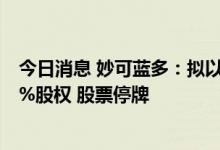 今日消息 妙可蓝多：拟以发行股份方式购买吉林科技42.88%股权 股票停牌