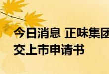 今日消息 正味集团控股有限公司向港交所提交上市申请书