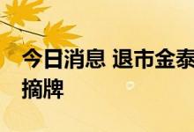 今日消息 退市金泰：公司股票将于7月7日被摘牌