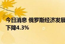 今日消息 俄罗斯经济发展部：今年5月俄国内生产总值同比下降4.3%