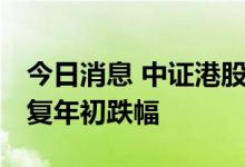 今日消息 中证港股通互联网指数反弹 接近收复年初跌幅