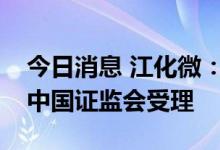 今日消息 江化微：非公开发行股票申请获得中国证监会受理