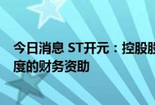 今日消息 ST开元：控股股东拟无偿提供不超过2000万元额度的财务资助