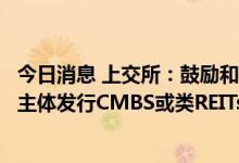 今日消息 上交所：鼓励和支持交通、水利、清洁能源等行业主体发行CMBS或类REITs等不动产类资产支持证券