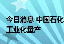 今日消息 中国石化：高效铂/碳电催化剂实现工业化量产