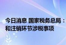 今日消息 国家税务总局：7月14日起简化办理市场主体歇业和注销环节涉税事项