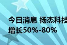 今日消息 扬杰科技：预计上半年净利润同比增长50%-80%