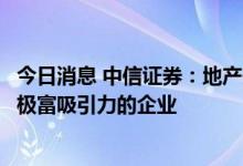 今日消息 中信证券：地产开发板块的估值和所处周期位置都极富吸引力的企业