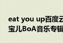 eat you up百度云简介（关于Eat You Up 宝儿BoA音乐专辑详细介绍）