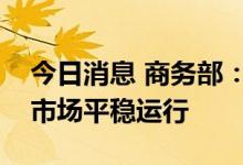 今日消息 商务部：全力保障汛期生活必需品市场平稳运行