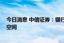 今日消息 中信证券：银行板块估值底部确立 具备绝对收益空间