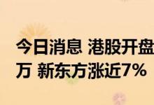 今日消息 港股开盘：东方甄选粉丝突破2000万 新东方涨近7%