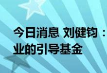 今日消息 刘健钧：构建引导投资创业早期企业的引导基金