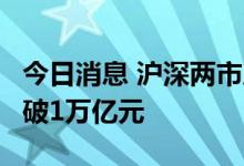 今日消息 沪深两市成交额连续第6个交易日突破1万亿元