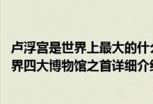 卢浮宫是世界上最大的什么博物馆之一简介（关于卢浮宫 世界四大博物馆之首详细介绍）