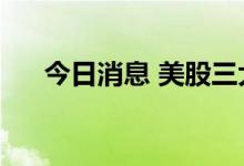 今日消息 美股三大股指期货均跌超1%