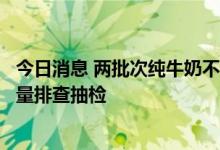 今日消息 两批次纯牛奶不合格？麦趣尔回应：正对产品大批量排查抽检