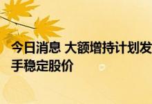 今日消息 大额增持计划发布，多家银行重要股东、董监高出手稳定股价