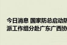 今日消息 国家防总启动防汛防台风Ⅳ级应急响应 国家防办派工作组分赴广东广西协助指导防台风工作