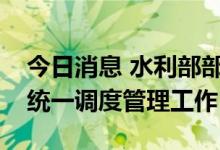 今日消息 水利部部署进一步加强流域水资源统一调度管理工作