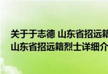 关于于志德 山东省招远籍烈士详细介绍简介（关于于志德 山东省招远籍烈士详细介绍）