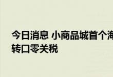 今日消息 小商品城首个海外市场开业 入驻企业可享受货物转口零关税