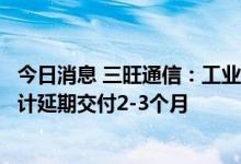 今日消息 三旺通信：工业互联网设备扩产项目受疫情影响预计延期交付2-3个月