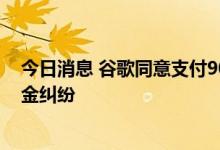 今日消息 谷歌同意支付9000万美元解决与应用开发者的佣金纠纷