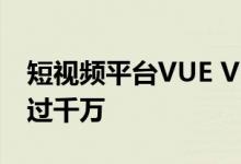 短视频平台VUE VLOG宣布停止运营 用户曾过千万