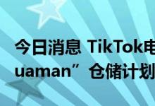 今日消息 TikTok电商拟在英国市场启动“Aquaman”仓储计划