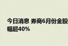 今日消息 券商6月份金股组合验收：近八成上涨，5只月涨幅超40%