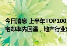 今日消息 上半年TOP100房企销售额同比腰斩，一线城市豪宅却率先回温，地产行业走出“至暗时刻”