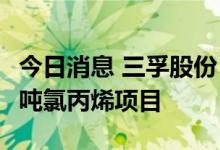 今日消息 三孚股份：拟2.32亿元投资年产3万吨氯丙烯项目