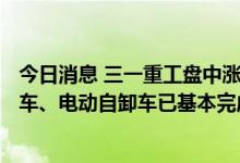 今日消息 三一重工盘中涨近7% 公司回应：上半年电动搅拌车、电动自卸车已基本完成全年销售目标